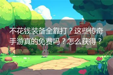 不花钱装备全靠打？这些传奇手游真的免费吗？怎么获得？