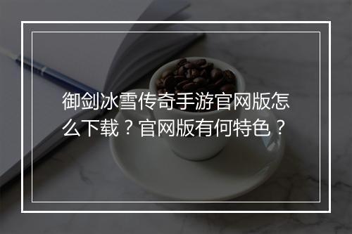御剑冰雪传奇手游官网版怎么下载？官网版有何特色？