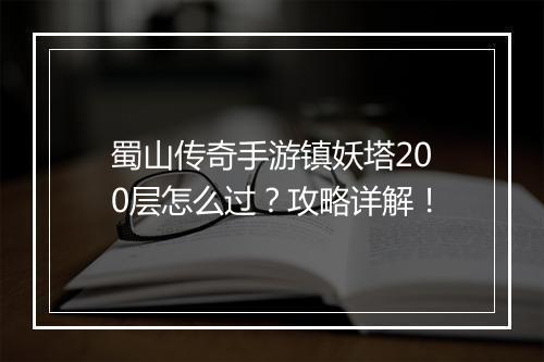 蜀山传奇手游镇妖塔200层怎么过？攻略详解！