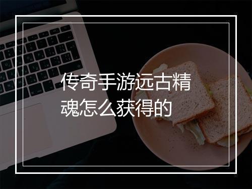 传奇手游远古精魂怎么获得的