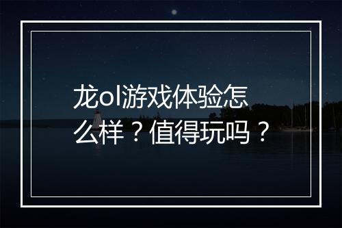 龙ol游戏体验怎么样？值得玩吗？