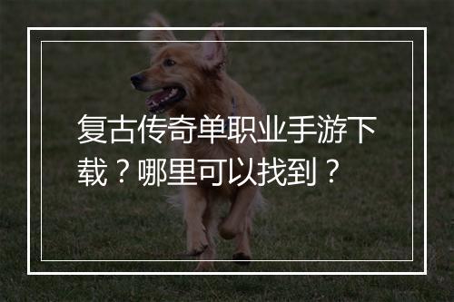 复古传奇单职业手游下载？哪里可以找到？