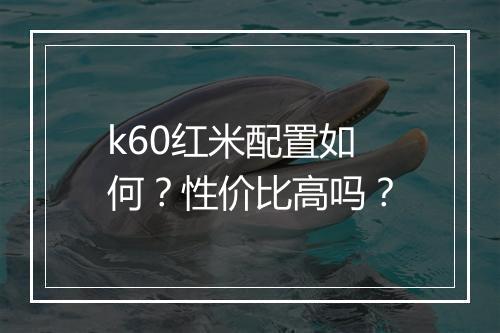 k60红米配置如何？性价比高吗？