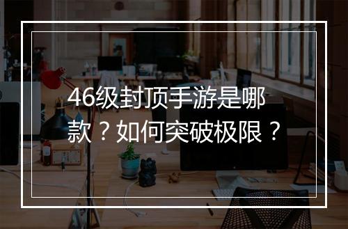 46级封顶手游是哪款？如何突破极限？
