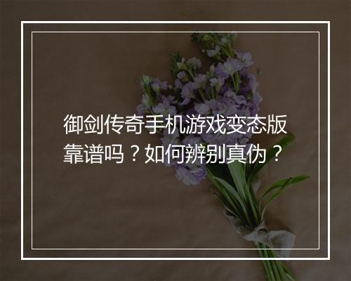 御剑传奇手机游戏变态版靠谱吗？如何辨别真伪？