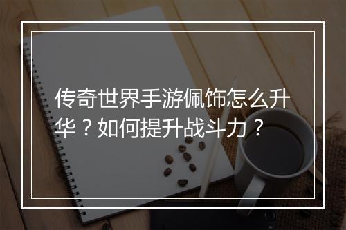 传奇世界手游佩饰怎么升华？如何提升战斗力？