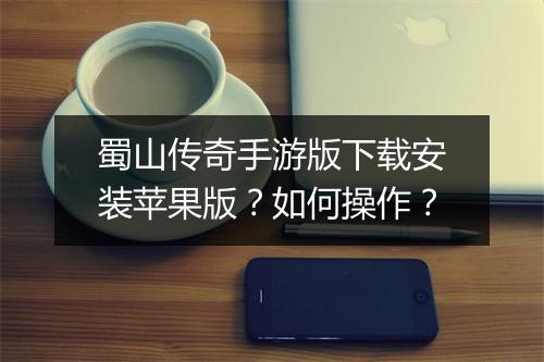 蜀山传奇手游版下载安装苹果版？如何操作？