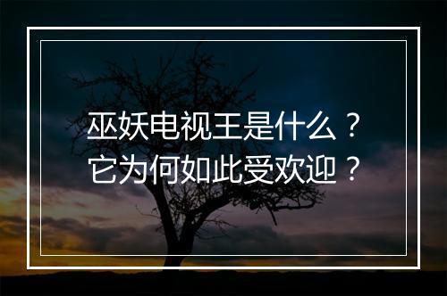 巫妖电视王是什么？它为何如此受欢迎？