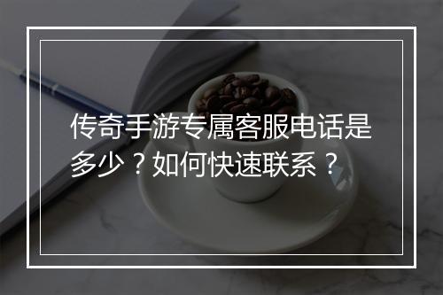 传奇手游专属客服电话是多少？如何快速联系？