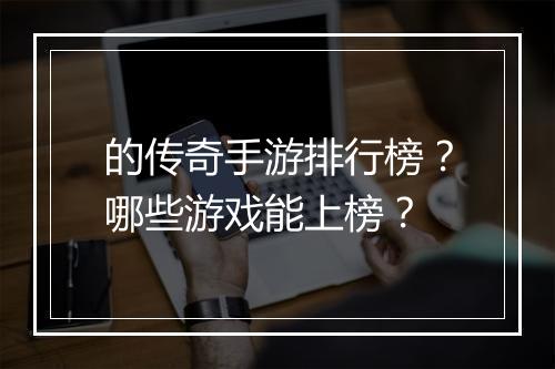 的传奇手游排行榜？哪些游戏能上榜？