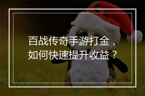 百战传奇手游打金，如何快速提升收益？
