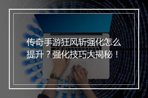 传奇手游狂风斩强化怎么提升？强化技巧大揭秘！