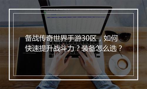 备战传奇世界手游30区，如何快速提升战斗力？装备怎么选？