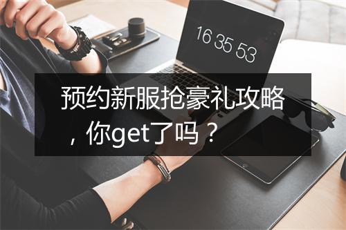 预约新服抢豪礼攻略，你get了吗？