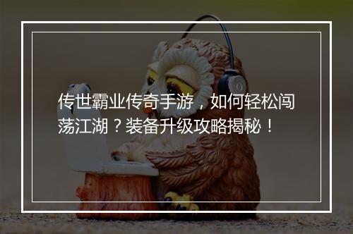 传世霸业传奇手游，如何轻松闯荡江湖？装备升级攻略揭秘！