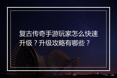 复古传奇手游玩家怎么快速升级？升级攻略有哪些？