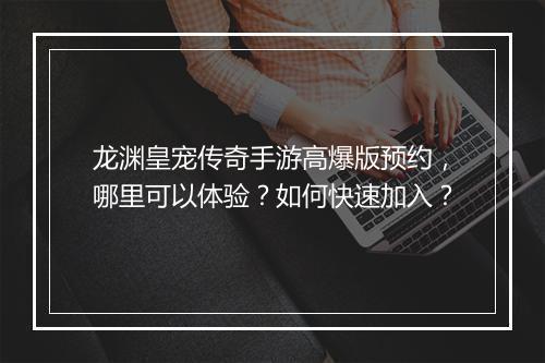 龙渊皇宠传奇手游高爆版预约，哪里可以体验？如何快速加入？