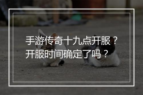 手游传奇十九点开服？开服时间确定了吗？