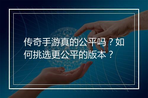 传奇手游真的公平吗？如何挑选更公平的版本？