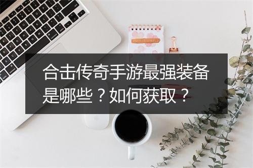 合击传奇手游最强装备是哪些？如何获取？