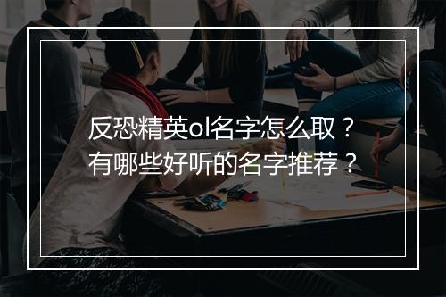 反恐精英ol名字怎么取？有哪些好听的名字推荐？