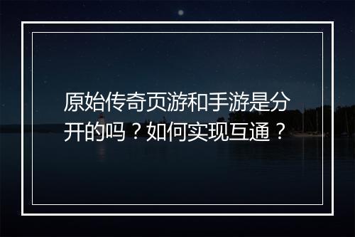 原始传奇页游和手游是分开的吗？如何实现互通？