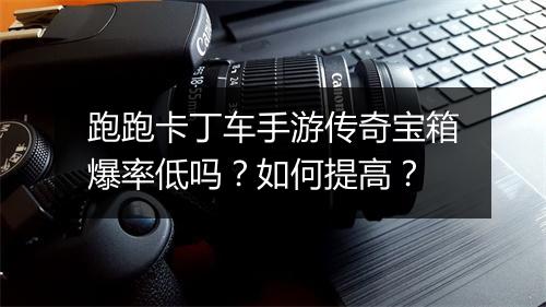 跑跑卡丁车手游传奇宝箱爆率低吗？如何提高？