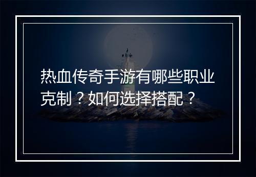 热血传奇手游有哪些职业克制？如何选择搭配？