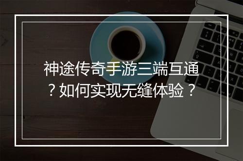神途传奇手游三端互通？如何实现无缝体验？