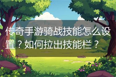 传奇手游骑战技能怎么设置？如何拉出技能栏？