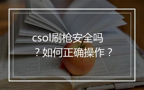csol刷枪安全吗？如何正确操作？