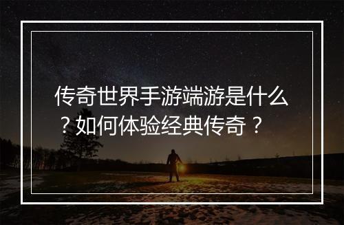 传奇世界手游端游是什么？如何体验经典传奇？