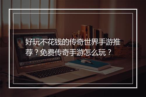 好玩不花钱的传奇世界手游推荐？免费传奇手游怎么玩？