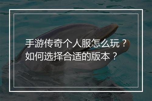 手游传奇个人服怎么玩？如何选择合适的版本？