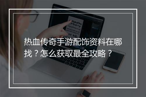 热血传奇手游配饰资料在哪找？怎么获取最全攻略？