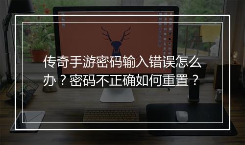 传奇手游密码输入错误怎么办？密码不正确如何重置？