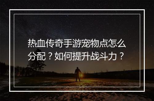 热血传奇手游宠物点怎么分配？如何提升战斗力？