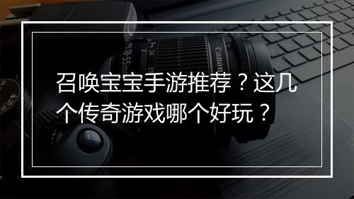 召唤宝宝手游推荐？这几个传奇游戏哪个好玩？