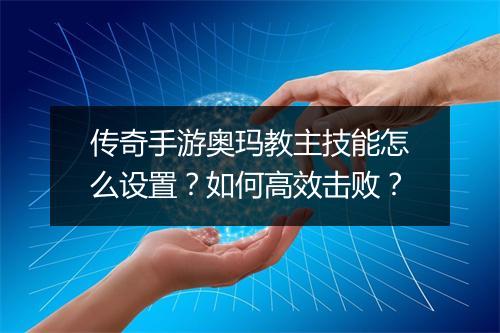 传奇手游奥玛教主技能怎么设置？如何高效击败？