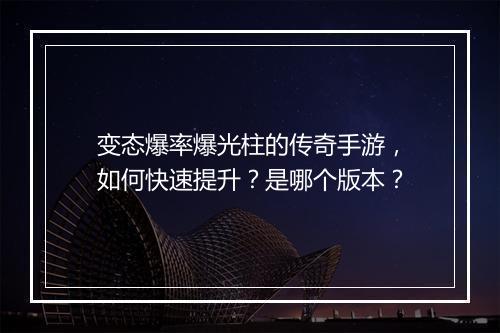 变态爆率爆光柱的传奇手游，如何快速提升？是哪个版本？