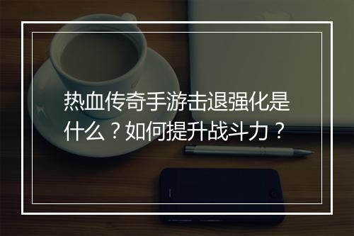 热血传奇手游击退强化是什么？如何提升战斗力？