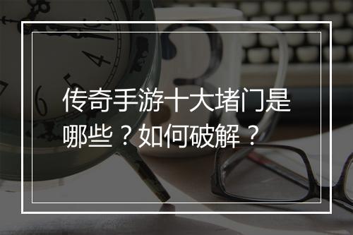 传奇手游十大堵门是哪些？如何破解？