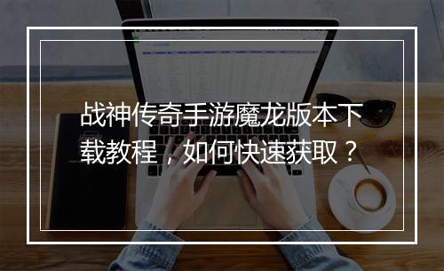 战神传奇手游魔龙版本下载教程，如何快速获取？