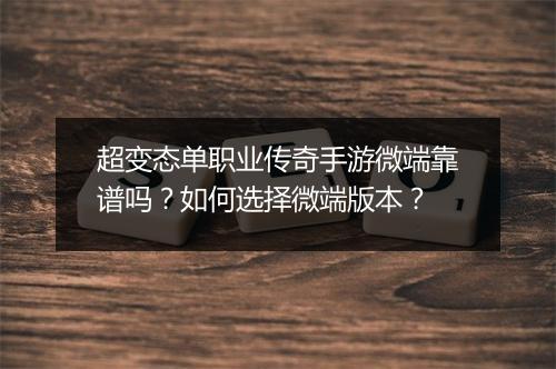 超变态单职业传奇手游微端靠谱吗？如何选择微端版本？