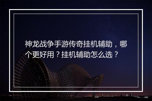 神龙战争手游传奇挂机辅助，哪个更好用？挂机辅助怎么选？