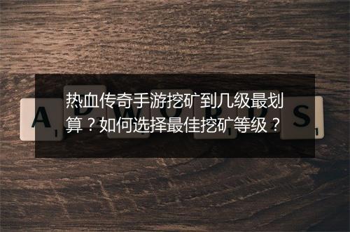 热血传奇手游挖矿到几级最划算？如何选择最佳挖矿等级？