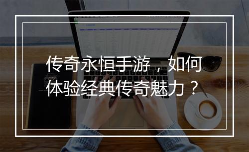 传奇永恒手游，如何体验经典传奇魅力？