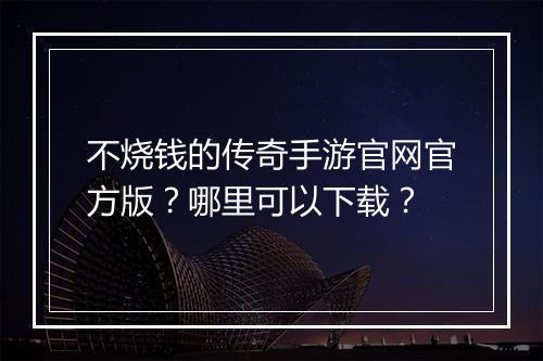 不烧钱的传奇手游官网官方版？哪里可以下载？