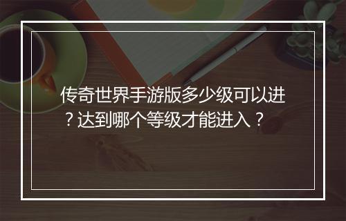 传奇世界手游版多少级可以进？达到哪个等级才能进入？