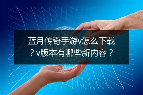 蓝月传奇手游v怎么下载？v版本有哪些新内容？
